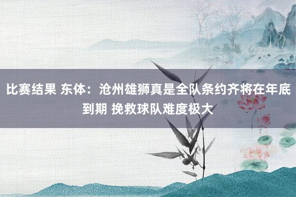 比赛结果 东体：沧州雄狮真是全队条约齐将在年底到期 挽救球队难度极大