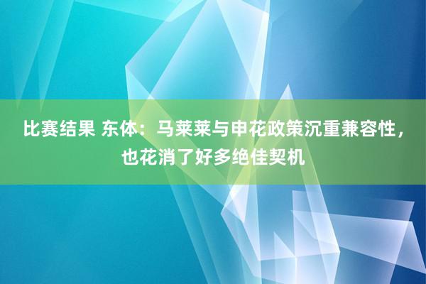 比赛结果 东体：马莱莱与申花政策沉重兼容性，也花消了好多绝佳契机