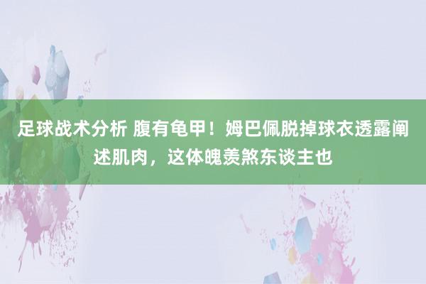 足球战术分析 腹有龟甲！姆巴佩脱掉球衣透露阐述肌肉，这体魄羡煞东谈主也