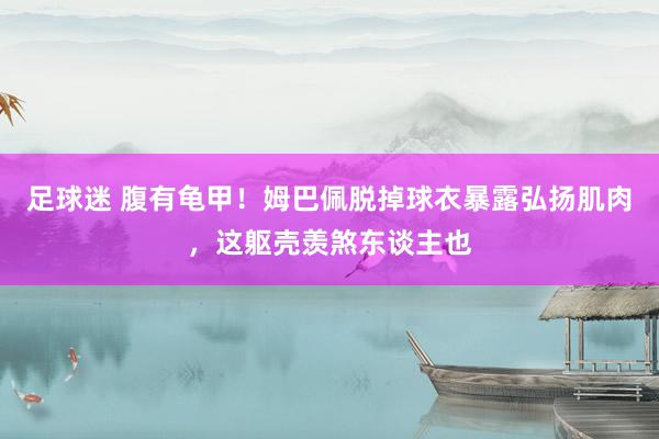 足球迷 腹有龟甲！姆巴佩脱掉球衣暴露弘扬肌肉，这躯壳羡煞东谈主也