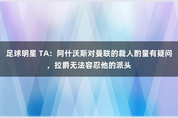 足球明星 TA：阿什沃斯对曼联的裁人酌量有疑问，拉爵无法容忍他的派头