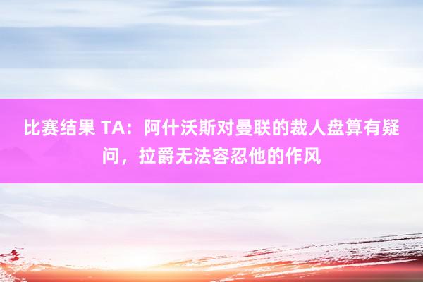 比赛结果 TA：阿什沃斯对曼联的裁人盘算有疑问，拉爵无法容忍他的作风