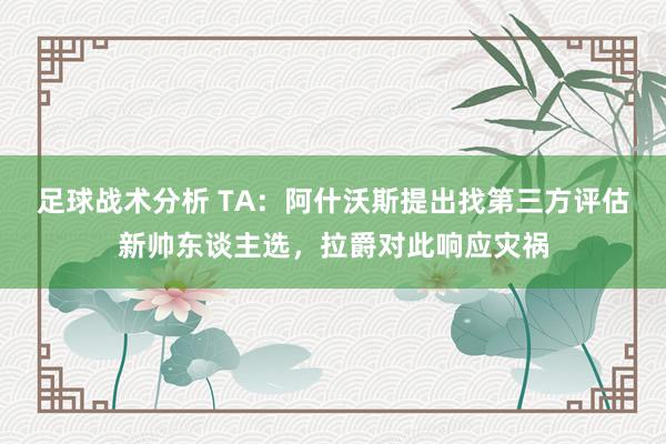 足球战术分析 TA：阿什沃斯提出找第三方评估新帅东谈主选，拉爵对此响应灾祸