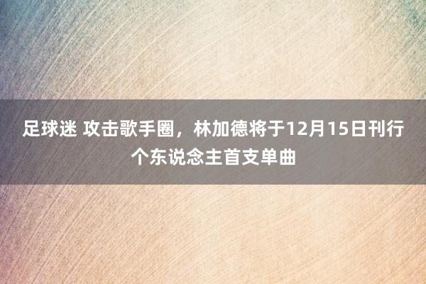 足球迷 攻击歌手圈，林加德将于12月15日刊行个东说念主首支单曲