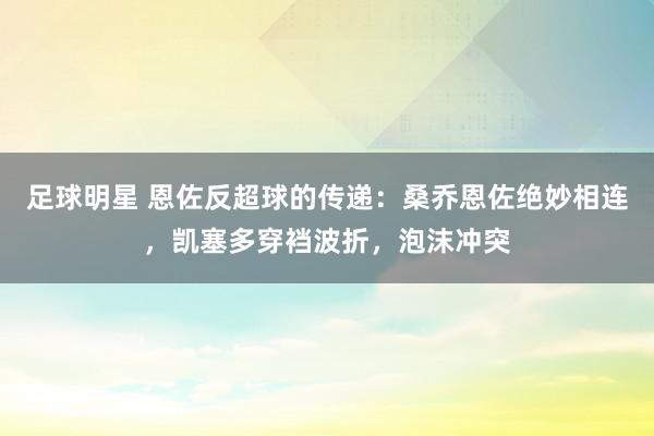 足球明星 恩佐反超球的传递：桑乔恩佐绝妙相连，凯塞多穿裆波折，泡沫冲突