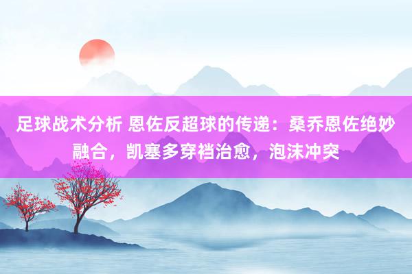 足球战术分析 恩佐反超球的传递：桑乔恩佐绝妙融合，凯塞多穿裆治愈，泡沫冲突