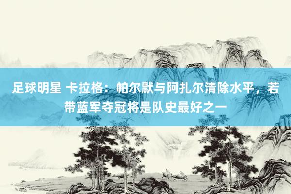 足球明星 卡拉格：帕尔默与阿扎尔清除水平，若带蓝军夺冠将是队史最好之一