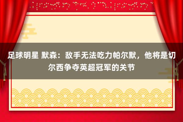 足球明星 默森：敌手无法吃力帕尔默，他将是切尔西争夺英超冠军的关节