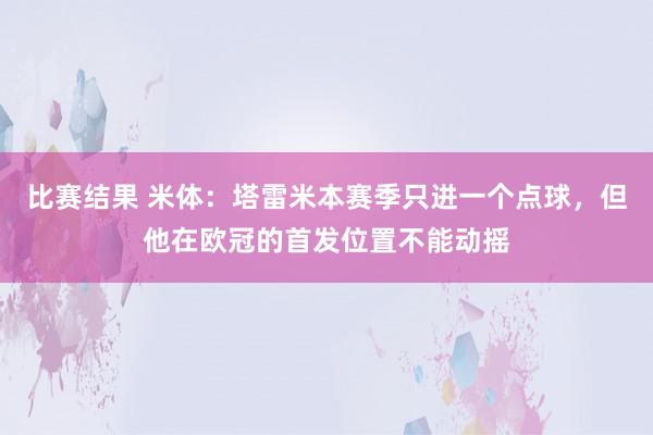 比赛结果 米体：塔雷米本赛季只进一个点球，但他在欧冠的首发位置不能动摇