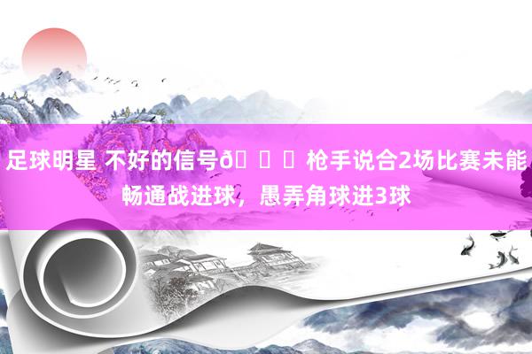 足球明星 不好的信号😕枪手说合2场比赛未能畅通战进球，愚弄角球进3球