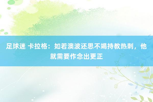 足球迷 卡拉格：如若澳波还思不竭持教热刺，他就需要作念出更正