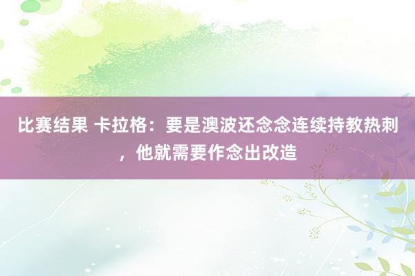 比赛结果 卡拉格：要是澳波还念念连续持教热刺，他就需要作念出改造