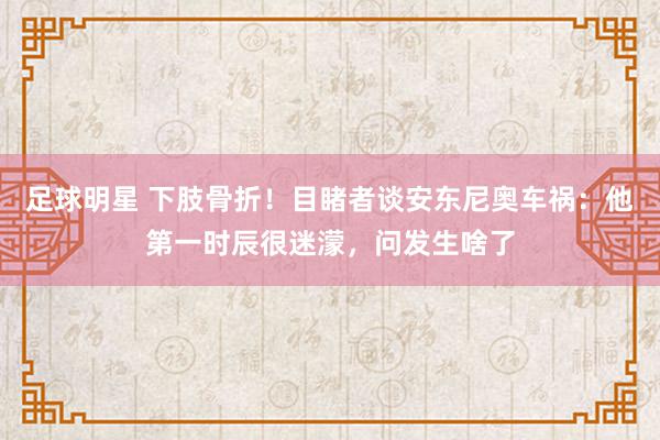 足球明星 下肢骨折！目睹者谈安东尼奥车祸：他第一时辰很迷濛，问发生啥了