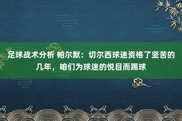 足球战术分析 帕尔默：切尔西球迷资格了坚苦的几年，咱们为球迷的悦目而踢球