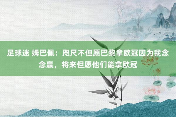 足球迷 姆巴佩：咫尺不但愿巴黎拿欧冠因为我念念赢，将来但愿他们能拿欧冠