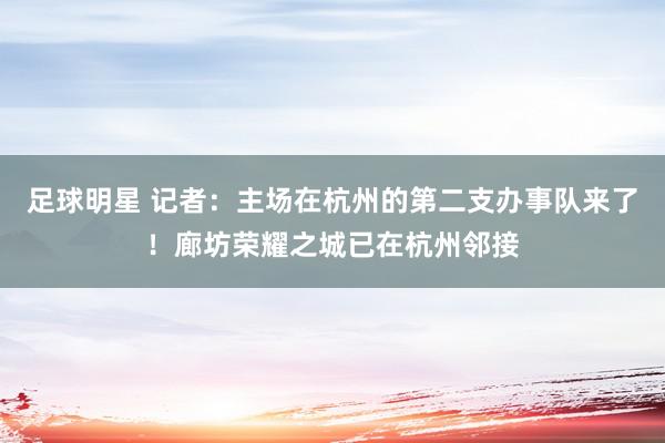 足球明星 记者：主场在杭州的第二支办事队来了！廊坊荣耀之城已在杭州邻接