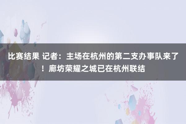 比赛结果 记者：主场在杭州的第二支办事队来了！廊坊荣耀之城已在杭州联结