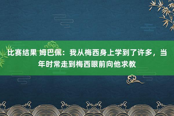 比赛结果 姆巴佩：我从梅西身上学到了许多，当年时常走到梅西眼前向他求教