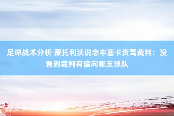 足球战术分析 蒙托利沃说念丰塞卡责骂裁判：没看到裁判有偏向哪支球队