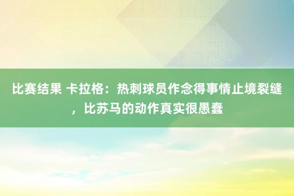 比赛结果 卡拉格：热刺球员作念得事情止境裂缝，比苏马的动作真实很愚蠢