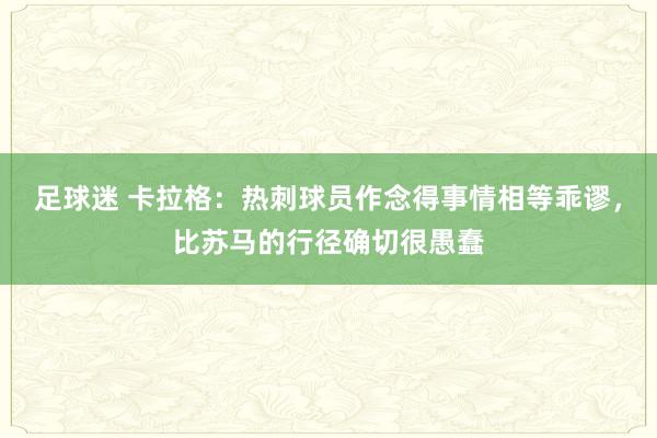 足球迷 卡拉格：热刺球员作念得事情相等乖谬，比苏马的行径确切很愚蠢