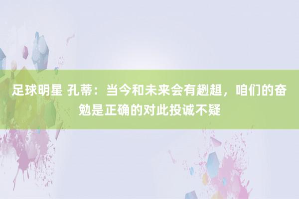 足球明星 孔蒂：当今和未来会有趔趄，咱们的奋勉是正确的对此投诚不疑