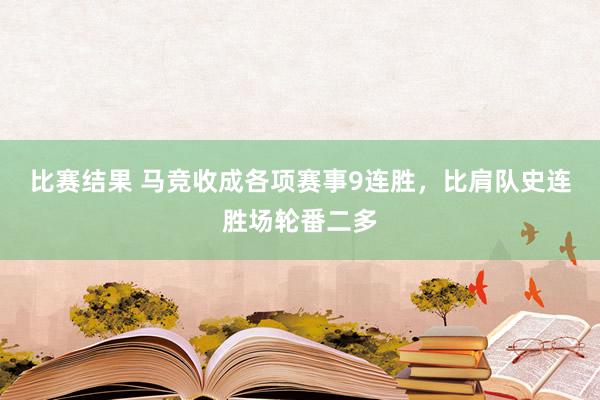 比赛结果 马竞收成各项赛事9连胜，比肩队史连胜场轮番二多