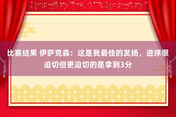 比赛结果 伊萨克森：这是我最佳的发扬，进球很迫切但更迫切的是拿到3分