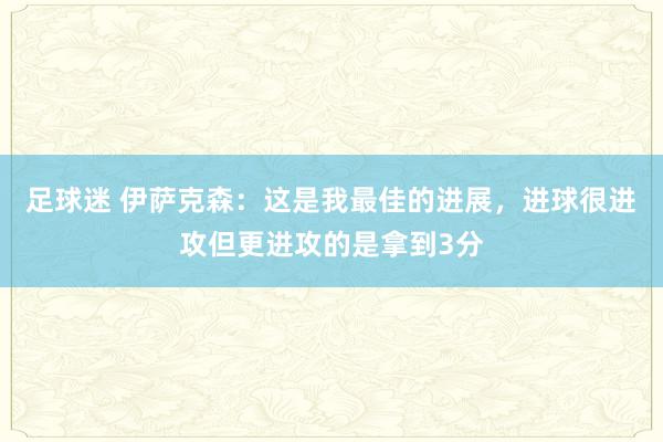 足球迷 伊萨克森：这是我最佳的进展，进球很进攻但更进攻的是拿到3分