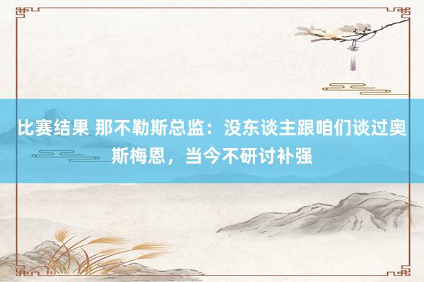 比赛结果 那不勒斯总监：没东谈主跟咱们谈过奥斯梅恩，当今不研讨补强