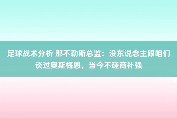 足球战术分析 那不勒斯总监：没东说念主跟咱们谈过奥斯梅恩，当今不磋商补强