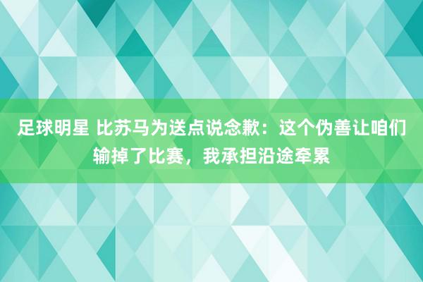 足球明星 比苏马为送点说念歉：这个伪善让咱们输掉了比赛，我承担沿途牵累