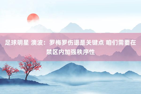 足球明星 澳波：罗梅罗伤退是关键点 咱们需要在禁区内加强秩序性