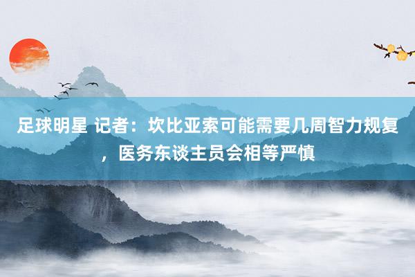 足球明星 记者：坎比亚索可能需要几周智力规复，医务东谈主员会相等严慎