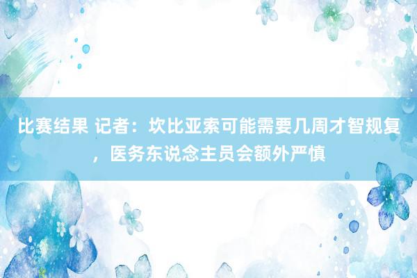 比赛结果 记者：坎比亚索可能需要几周才智规复，医务东说念主员会额外严慎