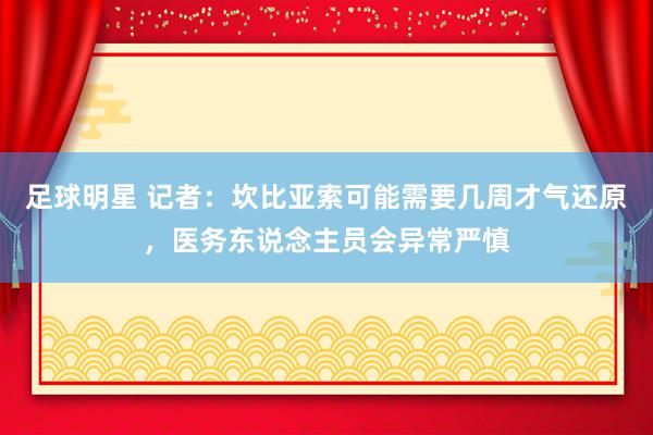 足球明星 记者：坎比亚索可能需要几周才气还原，医务东说念主员会异常严慎