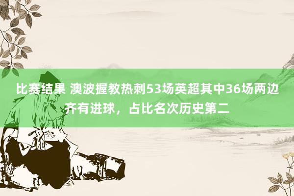 比赛结果 澳波握教热刺53场英超其中36场两边齐有进球，占比名次历史第二