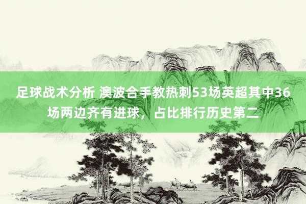 足球战术分析 澳波合手教热刺53场英超其中36场两边齐有进球，占比排行历史第二