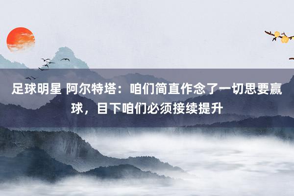 足球明星 阿尔特塔：咱们简直作念了一切思要赢球，目下咱们必须接续提升