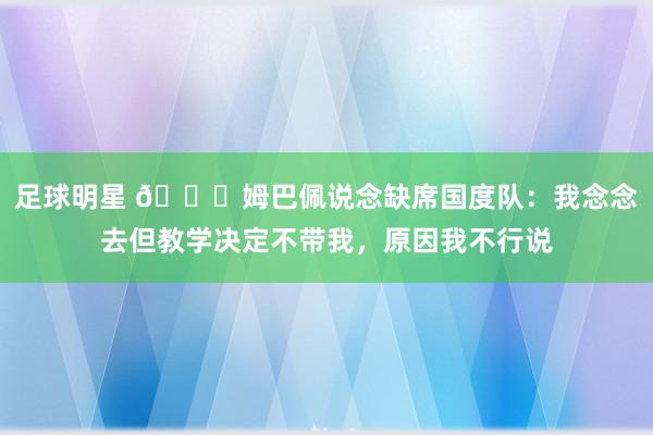 足球明星 👀姆巴佩说念缺席国度队：我念念去但教学决定不带我，原因我不行说