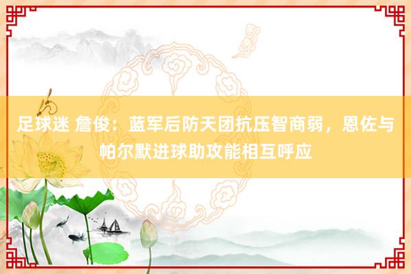 足球迷 詹俊：蓝军后防天团抗压智商弱，恩佐与帕尔默进球助攻能相互呼应