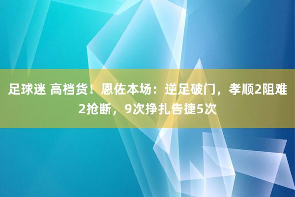 足球迷 高档货！恩佐本场：逆足破门，孝顺2阻难2抢断，9次挣扎告捷5次