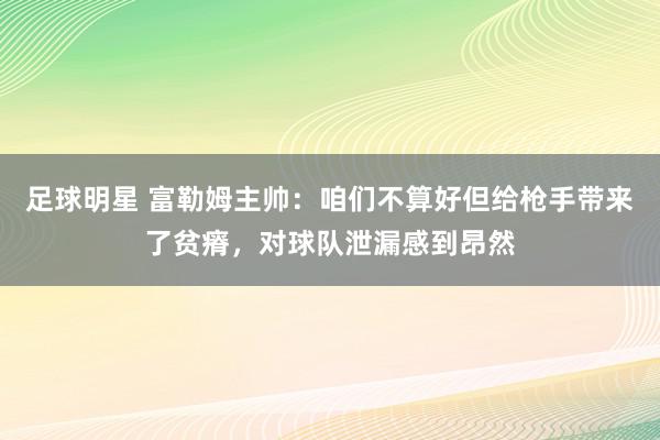 足球明星 富勒姆主帅：咱们不算好但给枪手带来了贫瘠，对球队泄漏感到昂然