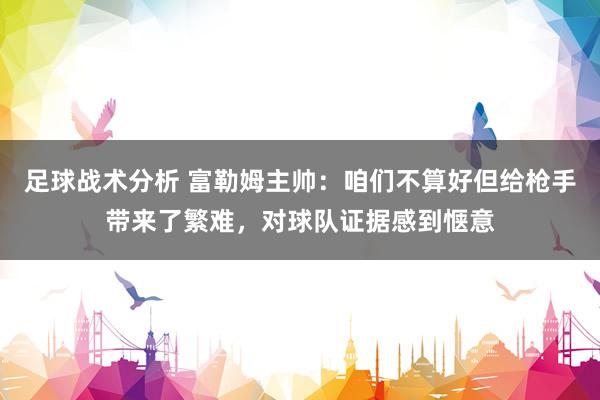 足球战术分析 富勒姆主帅：咱们不算好但给枪手带来了繁难，对球队证据感到惬意