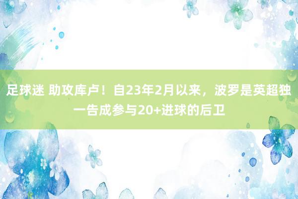 足球迷 助攻库卢！自23年2月以来，波罗是英超独一告成参与20+进球的后卫