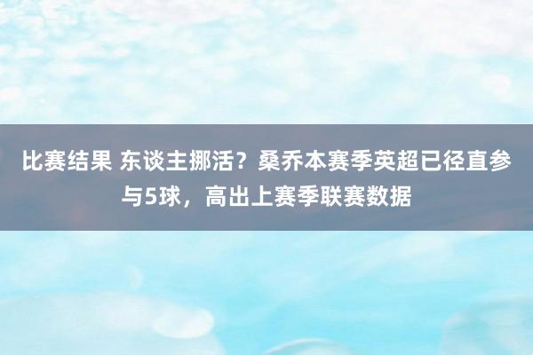 比赛结果 东谈主挪活？桑乔本赛季英超已径直参与5球，高出上赛季联赛数据