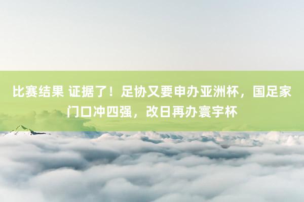 比赛结果 证据了！足协又要申办亚洲杯，国足家门口冲四强，改日再办寰宇杯