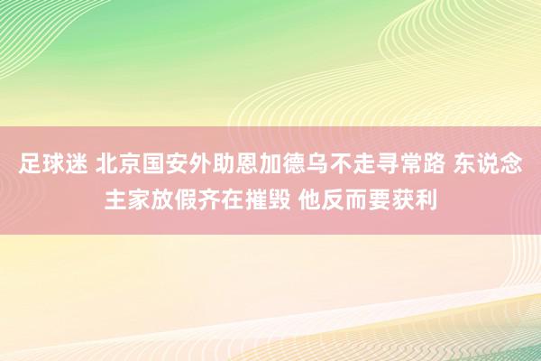 足球迷 北京国安外助恩加德乌不走寻常路 东说念主家放假齐在摧毁 他反而要获利