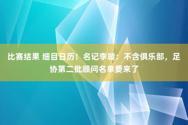 比赛结果 细目日历！名记李璇：不含俱乐部，足协第二批顾问名单要来了