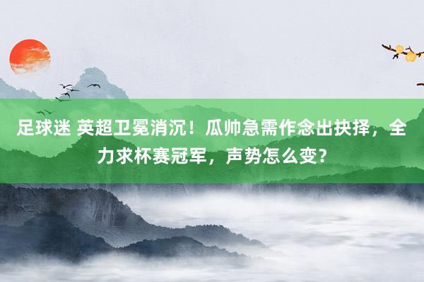 足球迷 英超卫冕消沉！瓜帅急需作念出抉择，全力求杯赛冠军，声势怎么变？